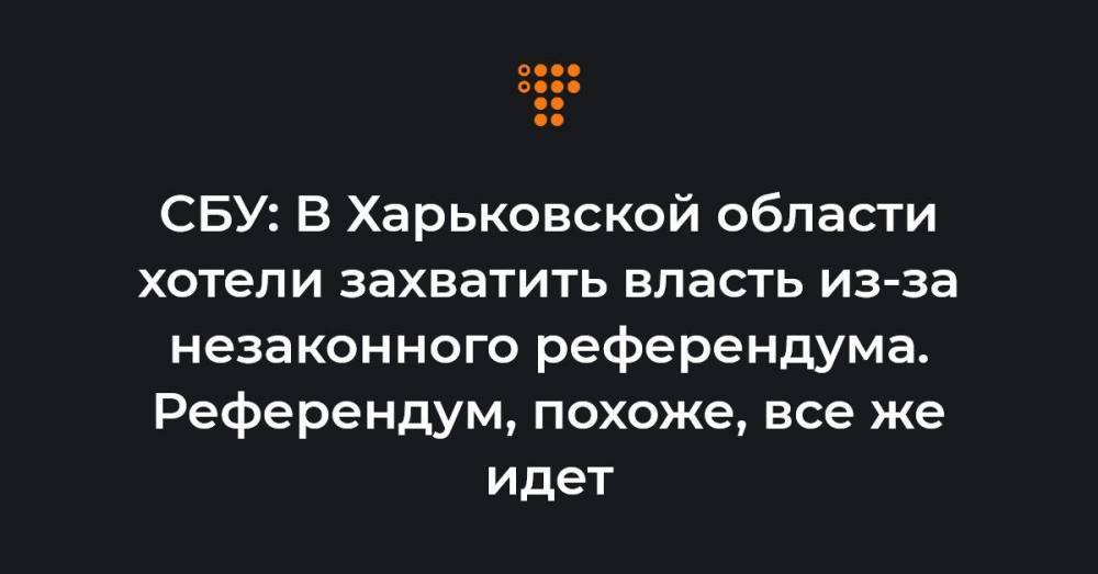 СБУ: В Харьковской области хотели захватить власть через незаконный референдум. Референдум, похоже, продолжается