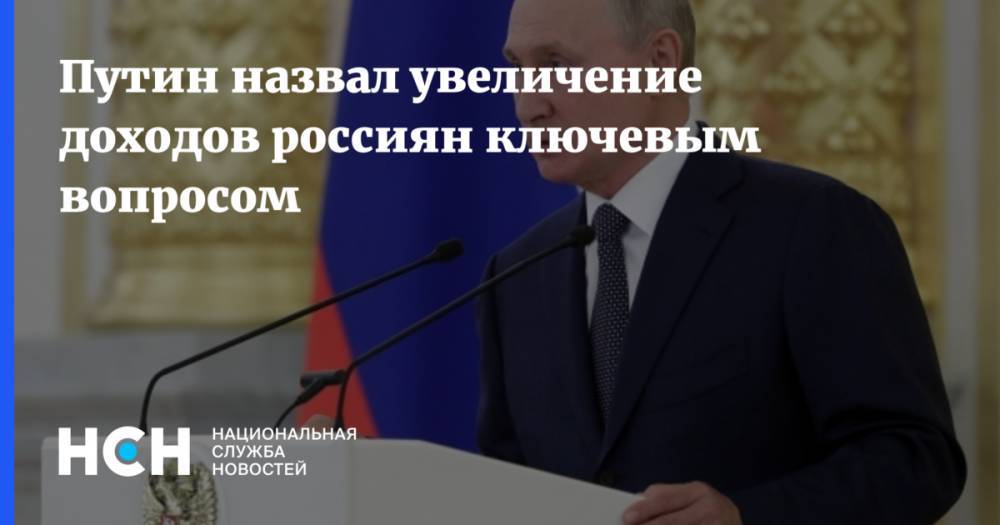 Путин назвал увеличение доходов россиян ключевым вопросом