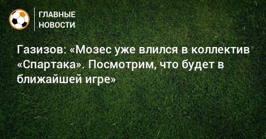 Газизов: «Мозес уже влился в коллектив «Спартака». Посмотрим, что будет в ближайшей игре»