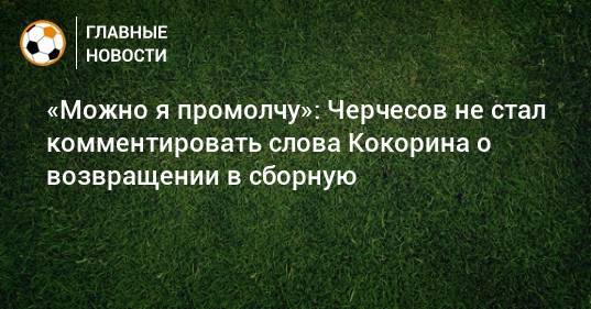 «Можно я промолчу»: Черчесов не стал комментировать слова Кокорина о возвращении в сборную