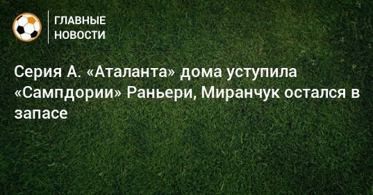 Серия А. «Аталанта» дома уступила «Сампдории» Раньери, Миранчук остался в запасе