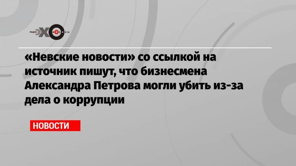 «Невские новости» со ссылкой на источник пишут, что бизнесмена Александра Петрова могли убить из-за дела о коррупции