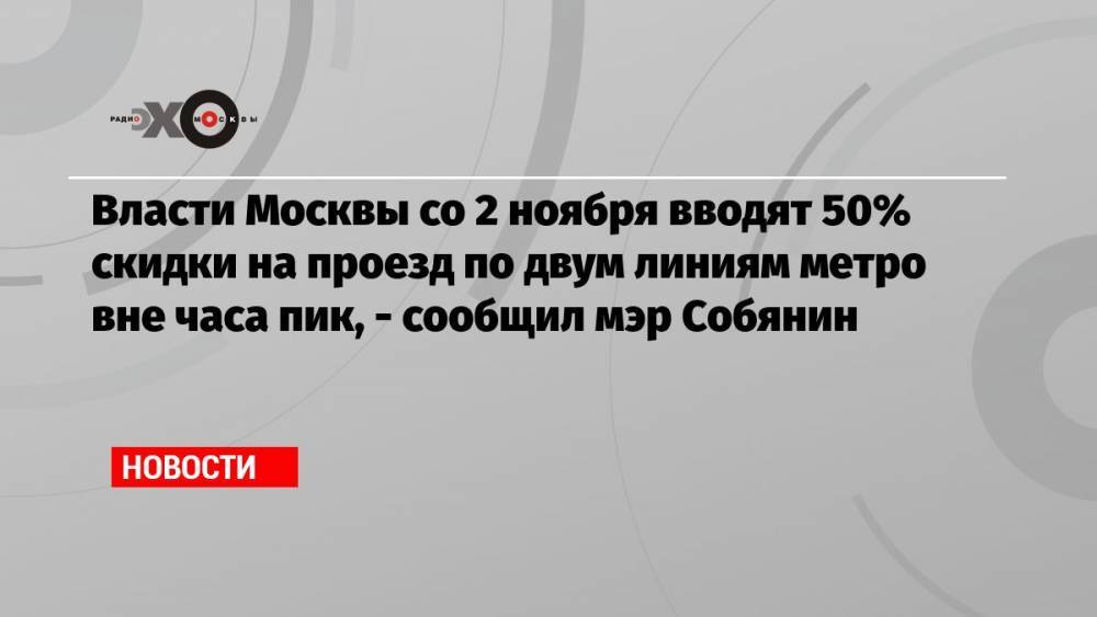 Власти Москвы со 2 ноября вводят 50% скидки на проезд по двум линиям метро вне часа пик, — сообщил мэр Собянин