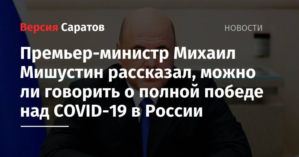 Премьер-министр Михаил Мишустин рассказал, можно ли говорить о полной победе над COVID-19 в России