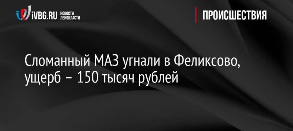 Сломанный МАЗ угнали в Феликсово, ущерб – 150 тысяч рублей