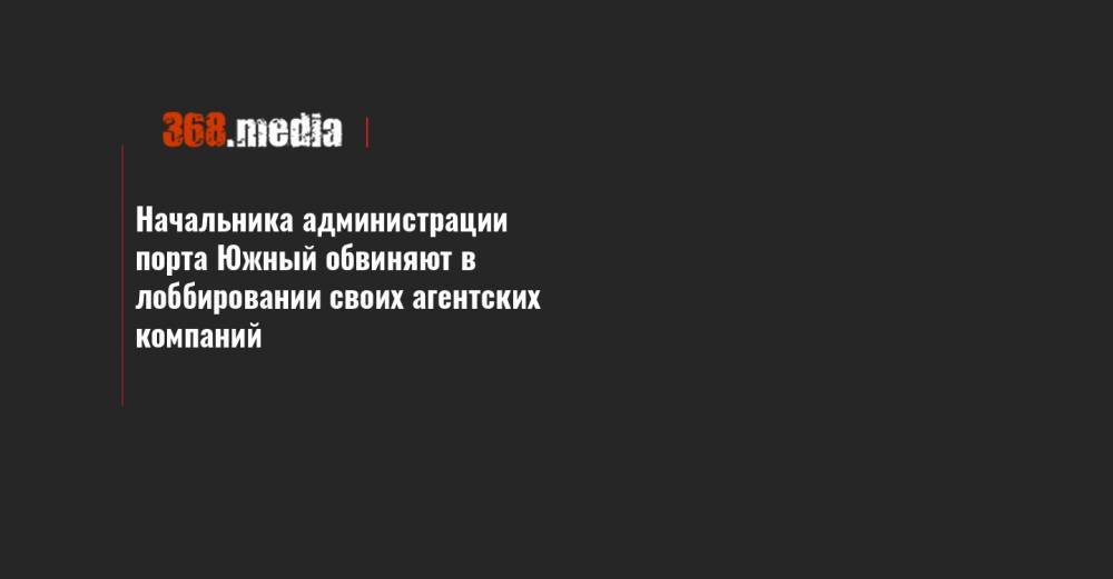 Начальника администрации порта Южный обвиняют в лоббировании своих агентских компаний