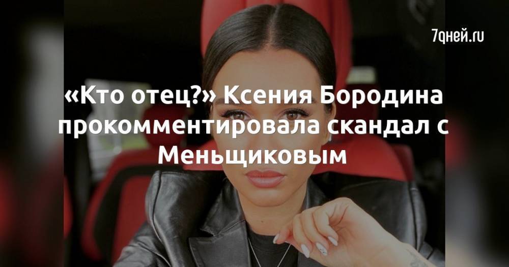 «Кто отец?» Ксения Бородина прокомментировала скандал с Меньщиковым