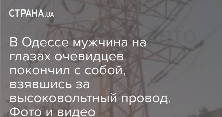 В Одессе мужчина на глазах очевидцев покончил с собой, взявшись за высоковольтный провод. Фото и видео
