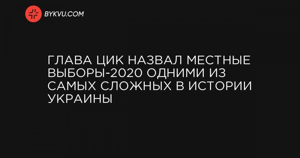 Глава ЦИК назвал местные выборы-2020 одними из самых сложных в истории Украины