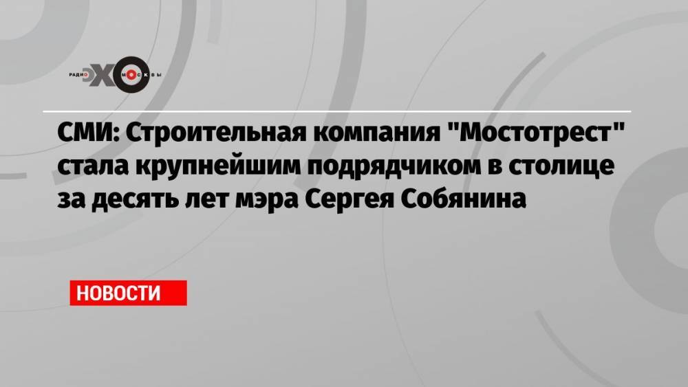 СМИ: Строительная компания «Мостотрест» стала крупнейшим подрядчиком в столице за десять лет мэра Сергея Собянина