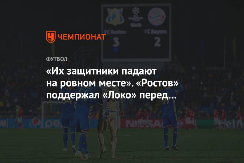 «Их защитники падают на ровном месте». «Ростов» поддержал «Локо» перед матчем с «Баварией»