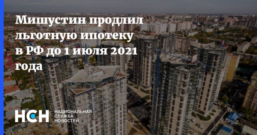 Мишустин продлил льготную ипотеку в РФ до 1 июля 2021 года
