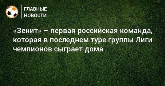 «Зенит» – первая российская команда, которая в последнем туре группы Лиги чемпионов сыграет дома