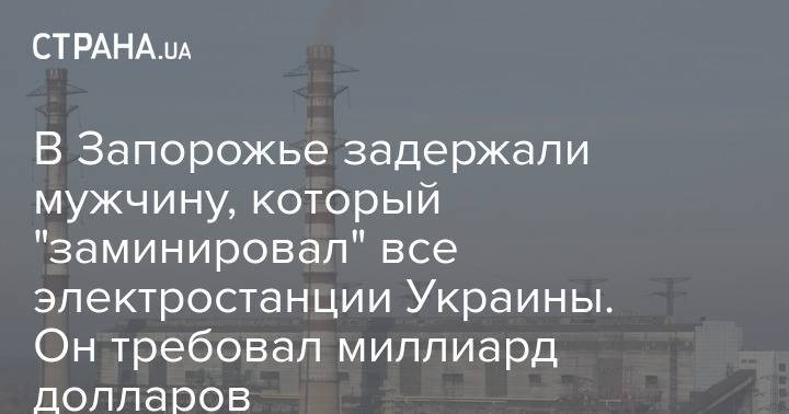 В Запорожье задержали мужчину, который "заминировал" все электростанции Украины. Он требовал миллиард долларов