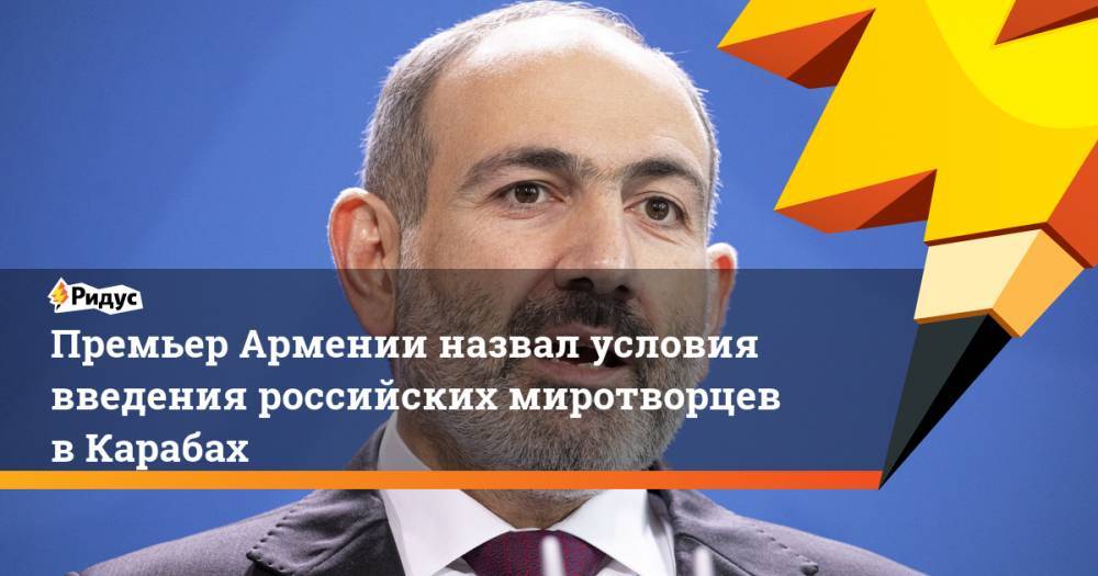 Премьер Армении назвал условия введения российских миротворцев в Карабах