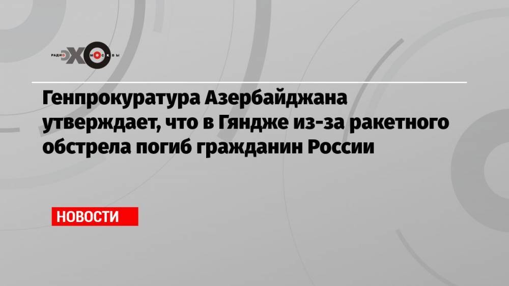 Генпрокуратура Азербайджана утверждает, что в Гяндже из-за ракетного обстрела погиб гражданин России
