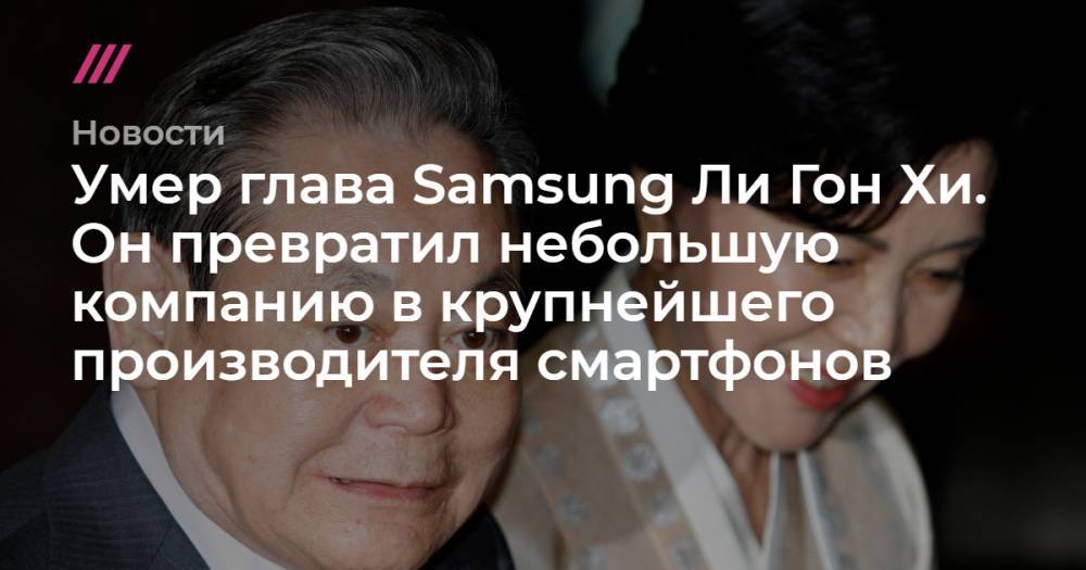 Умер глава Samsung Ли Гон Хи. Он превратил небольшую компанию в крупнейшего производителя смартфонов