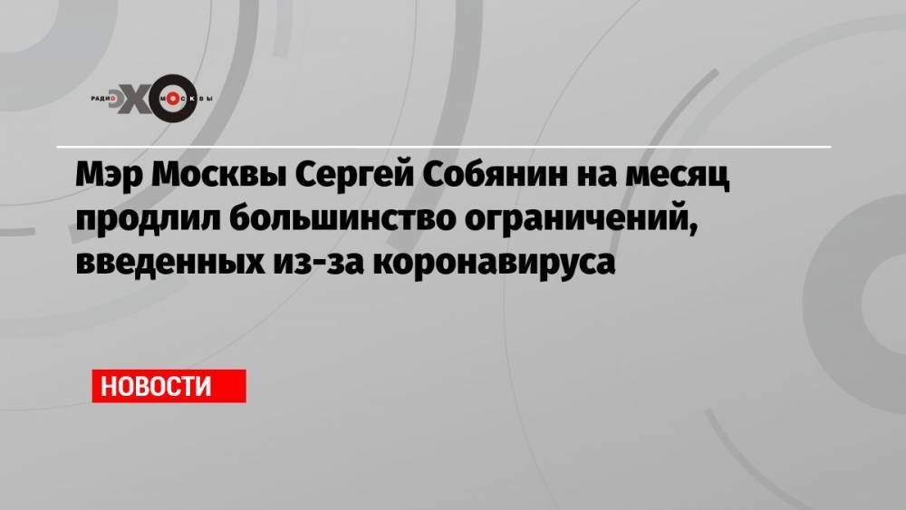 Мэр Москвы Сергей Собянин на месяц продлил большинство ограничений, введенных из-за коронавируса