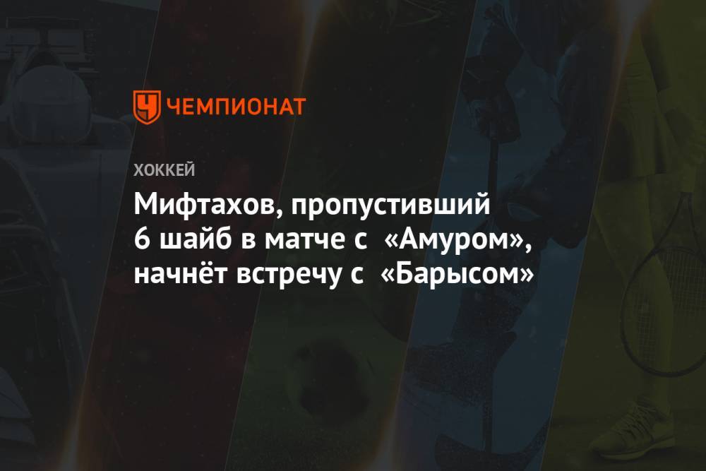 Мифтахов, пропустивший 6 шайб в матче с «Амуром», начнёт встречу с «Барысом»