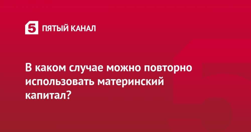 В каком случае можно повторно использовать материнский капитал?