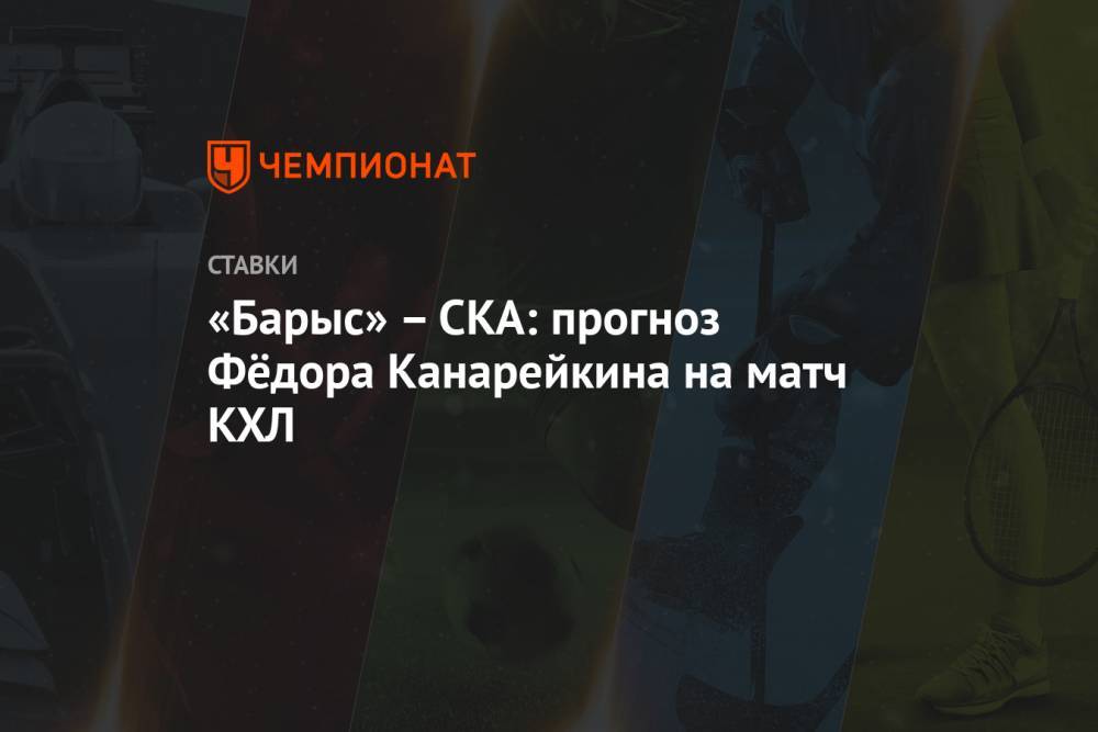«Барыс» – СКА: прогноз Фёдора Канарейкина на матч КХЛ