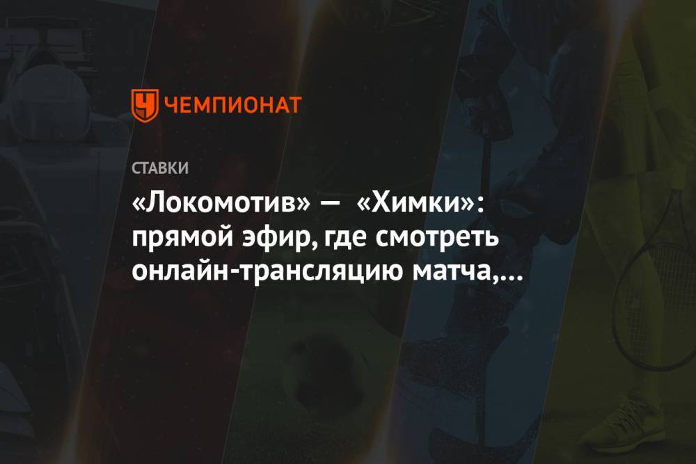 «Локомотив» — «Химки»: прямой эфир, где смотреть онлайн-трансляцию матча, на каком канале