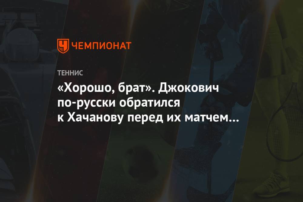 «Хорошо, брат». Джокович по-русски обратился к Хачанову перед их матчем на «Ролан Гаррос»