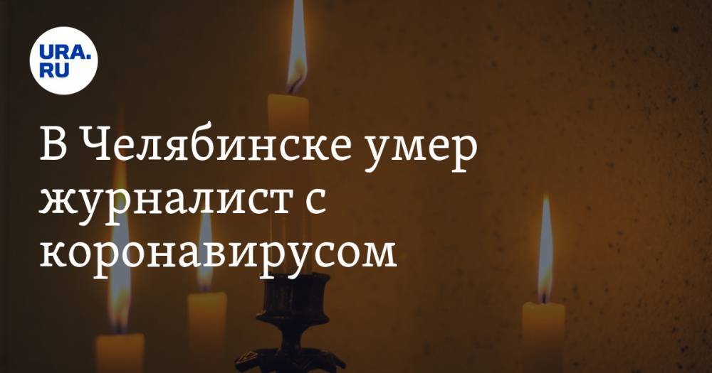 В Челябинске умер журналист с коронавирусом