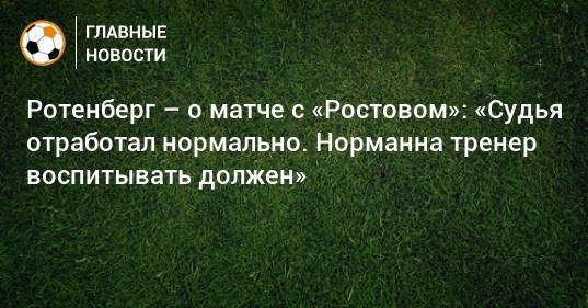 Ротенберг – о матче с «Ростовом»: «Судья отработал нормально. Норманна тренер воспитывать должен»