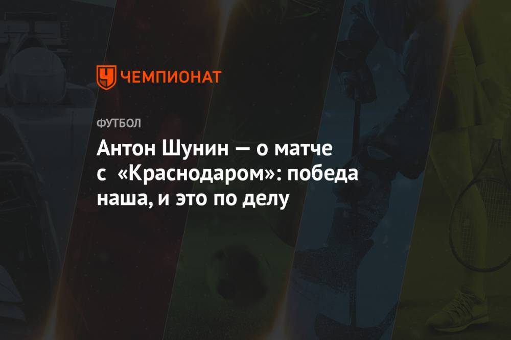 Антон Шунин — о матче с «Краснодаром»: победа наша, и это по делу