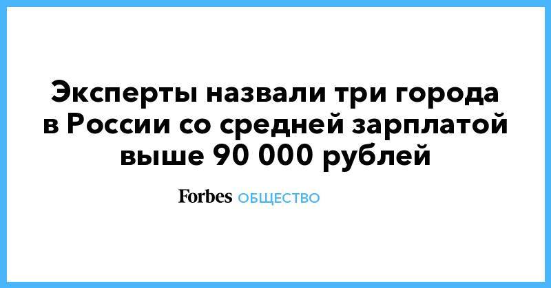 Эксперты назвали три города в России со средней зарплатой выше 90 000 рублей