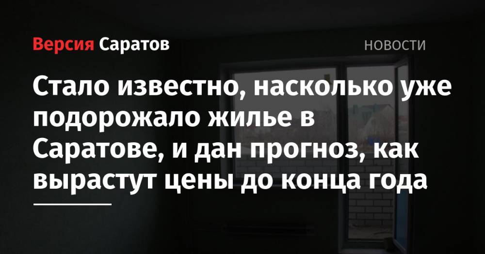 Стало известно, насколько уже подорожало жилье в Саратове, и дан прогноз, насколько вырастут цены до конца года