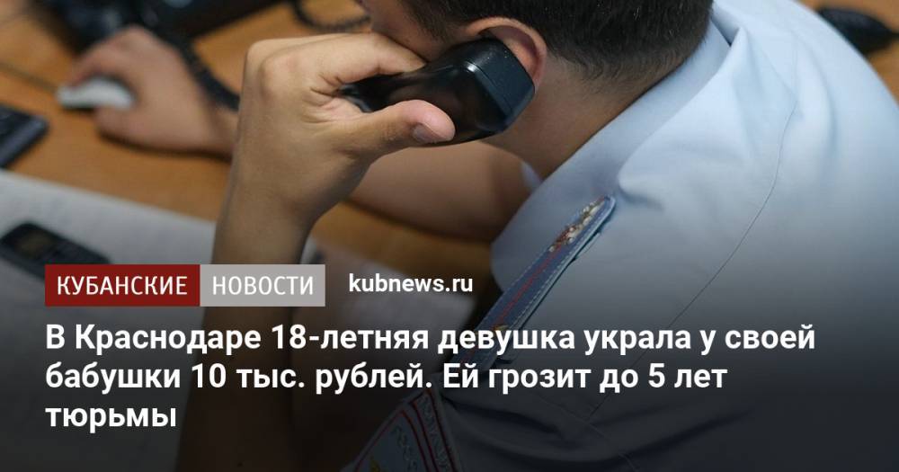 В Краснодаре 18-летняя девушка украла у своей бабушки 10 тыс. рублей. Ей грозит до 5 лет тюрьмы