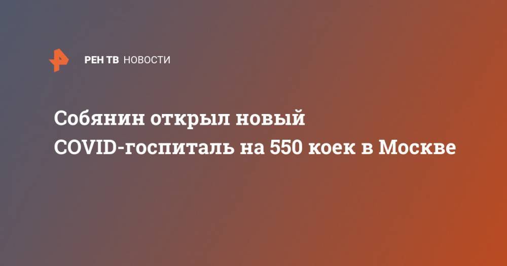 Собянин открыл новый COVID-госпиталь на 550 коек в Москве