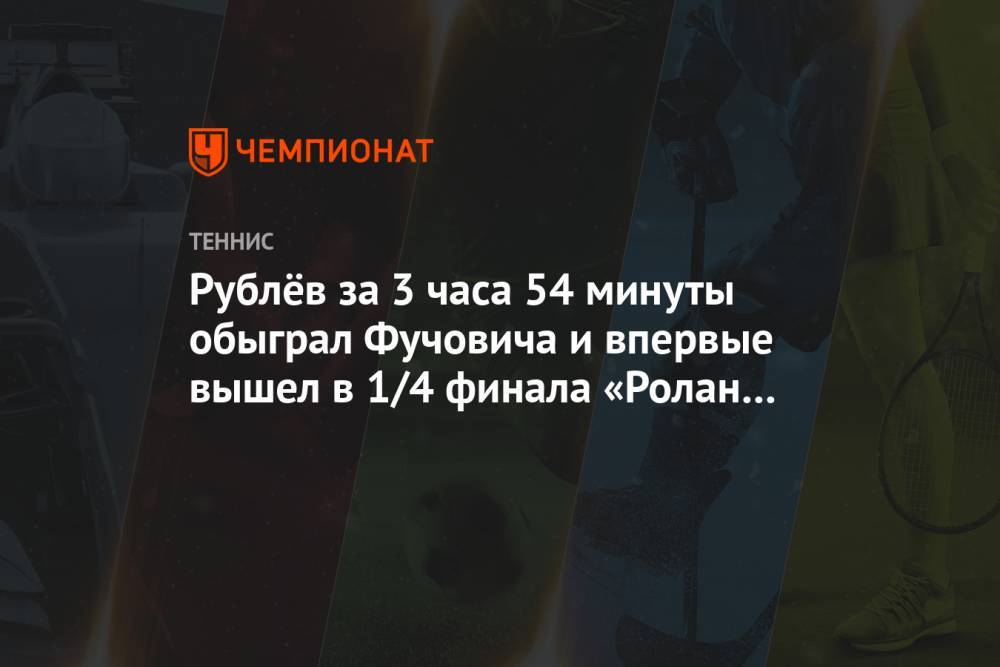Рублёв за 3 часа 54 минуты обыграл Фучовича и впервые вышел в 1/4 финала «Ролан Гаррос»
