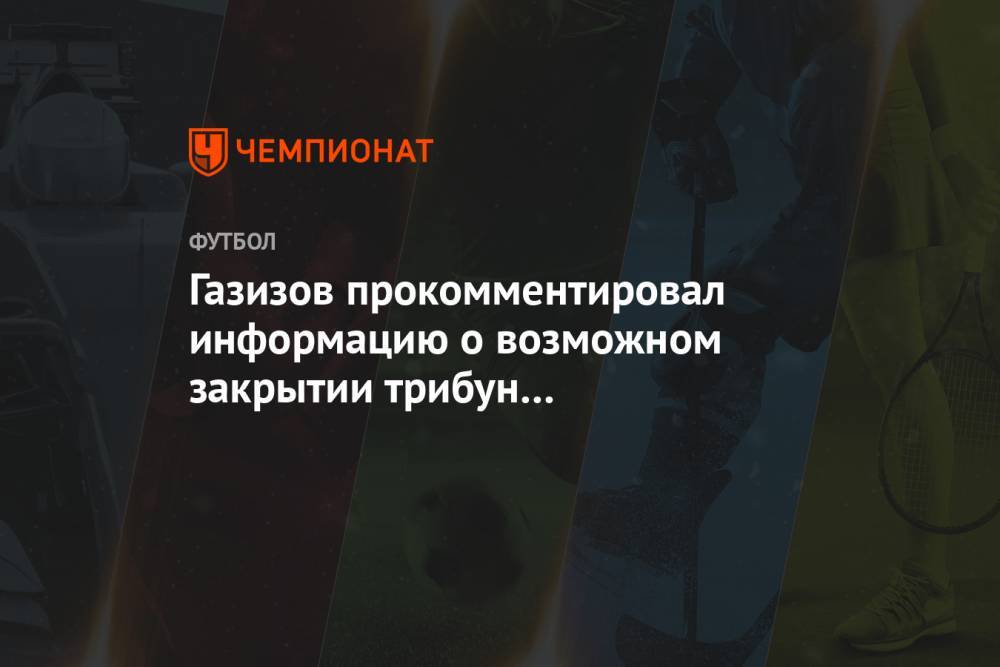Газизов прокомментировал информацию о возможном закрытии трибун на футбольных матчах