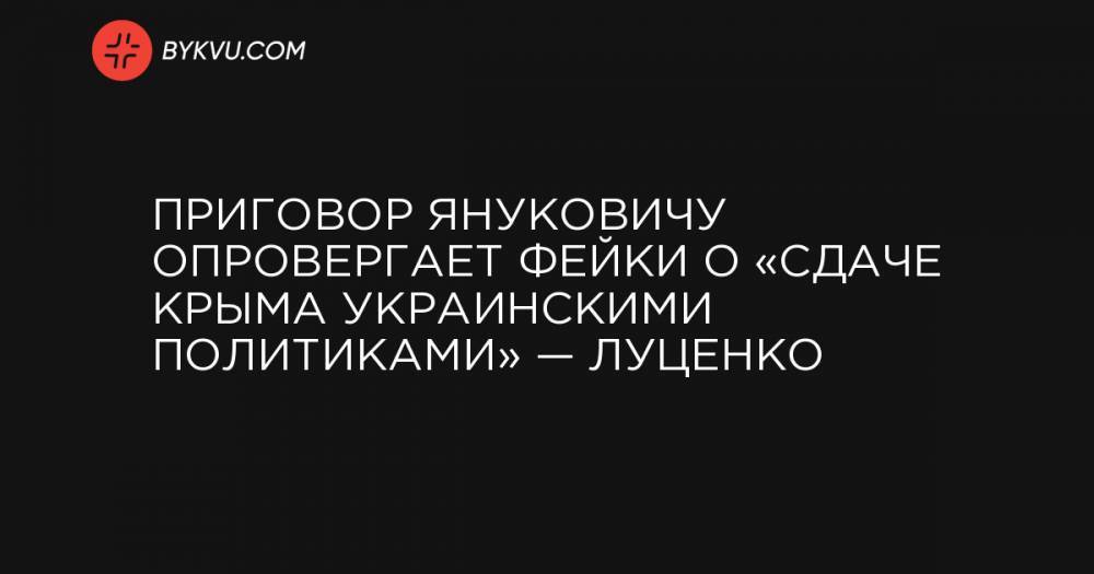 Приговор Януковичу опровергает фейки о «сдаче Крыма украинскими политиками» — Луценко