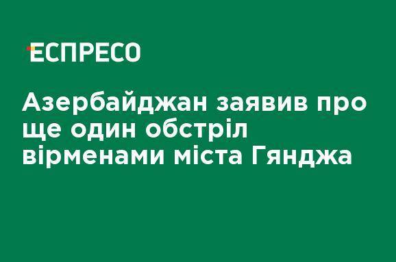 Азербайджан заявил об еще одном обстреле армянами города Гянджа