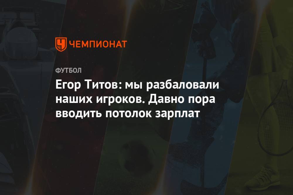 Егор Титов: мы разбаловали наших игроков. Давно пора вводить потолок зарплат