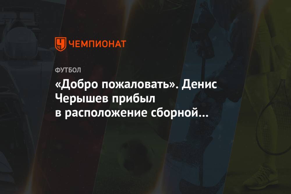 «Добро пожаловать». Денис Черышев прибыл в расположение сборной России