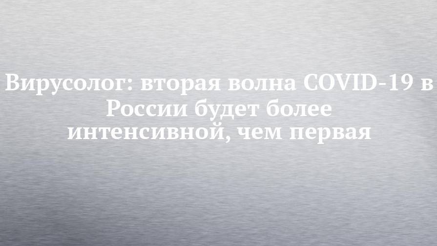 Вирусолог: вторая волна COVID-19 в России будет более интенсивной, чем первая