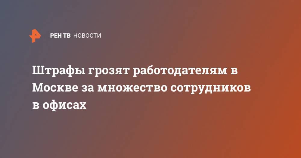Штрафы грозят работодателям в Москве за множество сотрудников в офисах