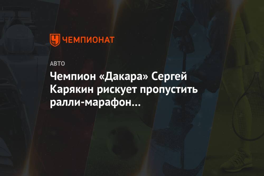 Чемпион «Дакара» Сергей Карякин рискует пропустить ралли-марафон в следующем году