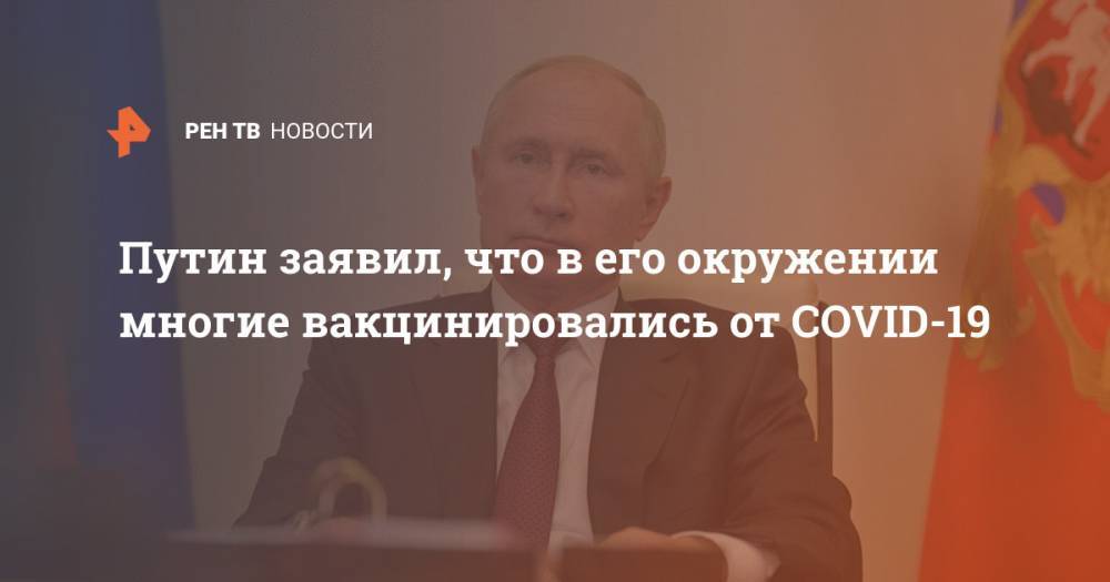Путин заявил, что в его окружении многие вакцинировались от COVID-19