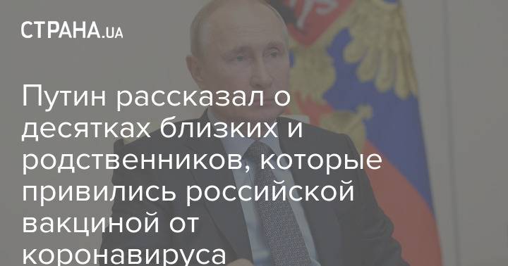Путин рассказал о десятках близких и родственников, которые привились российской вакциной от коронавируса