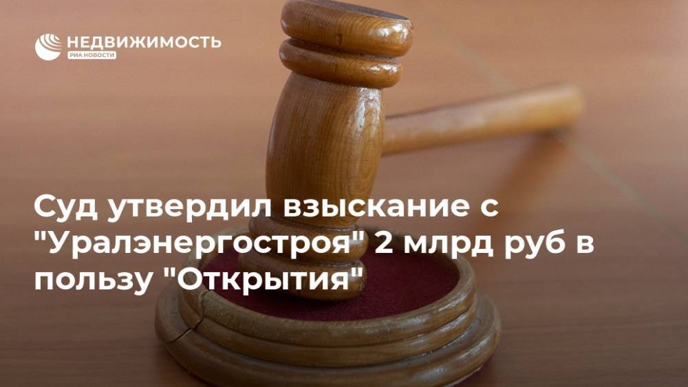Суд утвердил взыскание с "Уралэнергостроя" 2 млрд руб в пользу "Открытия"