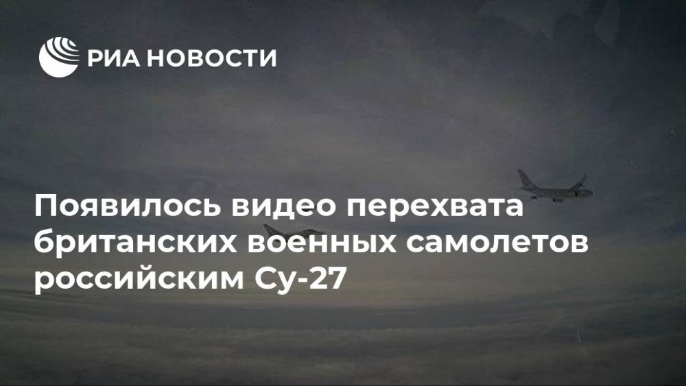 Появилось видео перехвата британских военных самолетов российским Су-27