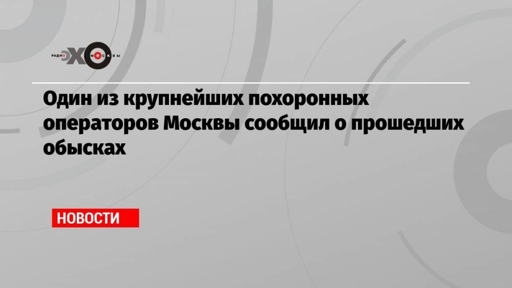 Один из крупнейших похоронных операторов Москвы сообщил о прошедших обысках