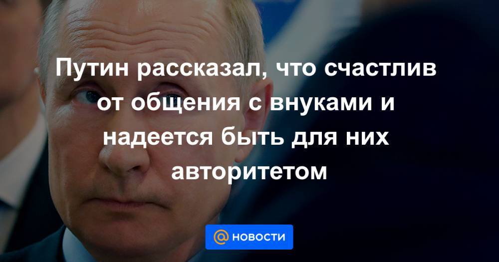 Путин рассказал, что счастлив от общения с внуками и надеется быть для них авторитетом