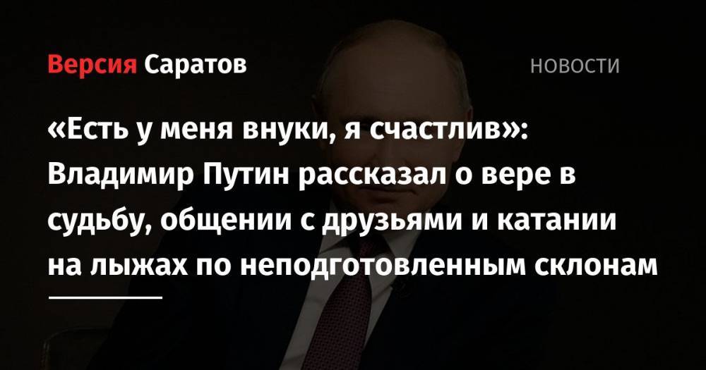 «Есть у меня внуки, я счастлив»: Владимир Путин рассказал о вере в судьбу, общении с друзьями и катании на лыжах по неподготовленным склонам
